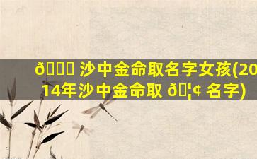 💐 沙中金命取名字女孩(2014年沙中金命取 🦢 名字)